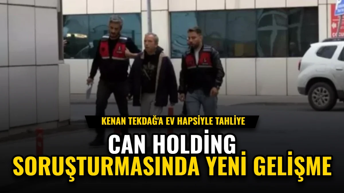Can Holding Soruşturmasında Yeni Gelişme: Kenan Tekdağ'a Ev Hapsiyle Tahliye