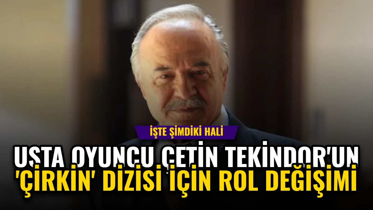 Usta Oyuncu Çetin Tekindor'un 'Çirkin' Dizisi İçin Rol Değişimi